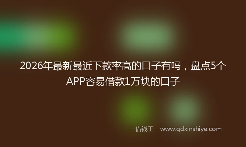 2026年最新最近下款率高的口子有吗，盘点5个APP容易借款1万块的口子