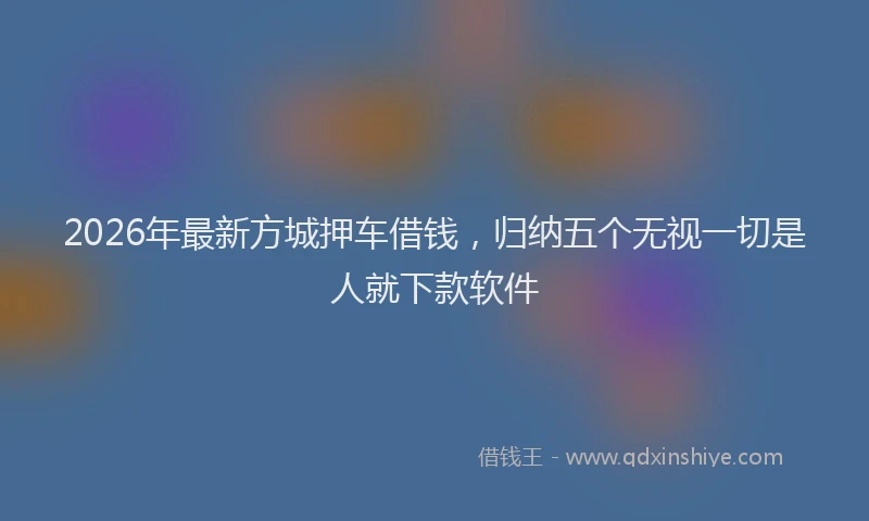 2026年最新方城押车借钱，归纳五个无视一切是人就下款软件