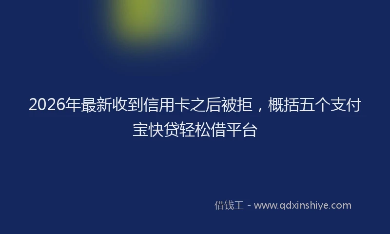 2026年最新收到信用卡之后被拒，概括五个支付宝快贷轻松借平台