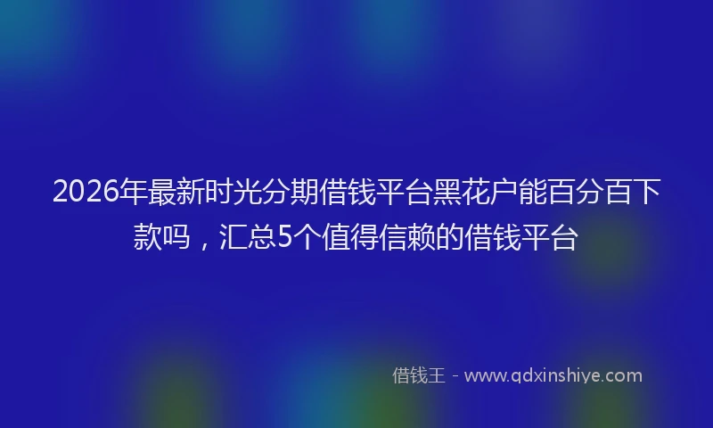 2026年最新时光分期借钱平台黑花户能百分百下款吗，汇总5个值得信赖的借钱平台