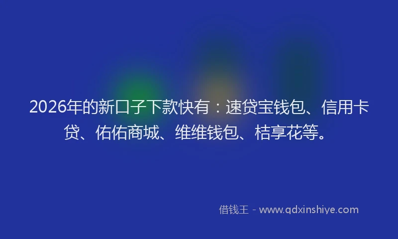 2026年的新口子下款快有：速贷宝钱包、信用卡贷、佑佑商城、维维钱包、桔享花等。
