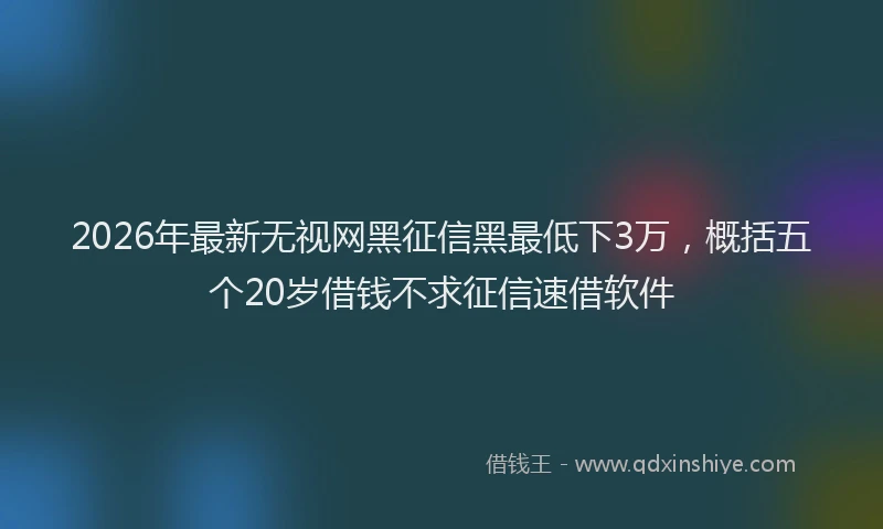 2026年最新无视网黑征信黑最低下3万，概括五个20岁借钱不求征信速借软件