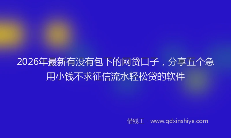 2026年最新有没有包下的网贷口子，分享五个急用小钱不求征信流水轻松贷的软件