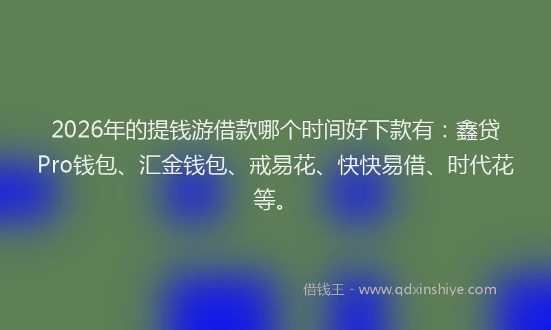 2026年的提钱游借款哪个时间好下款有：鑫贷Pro钱包、汇金钱包、戒易花、快快易借、时代花等。