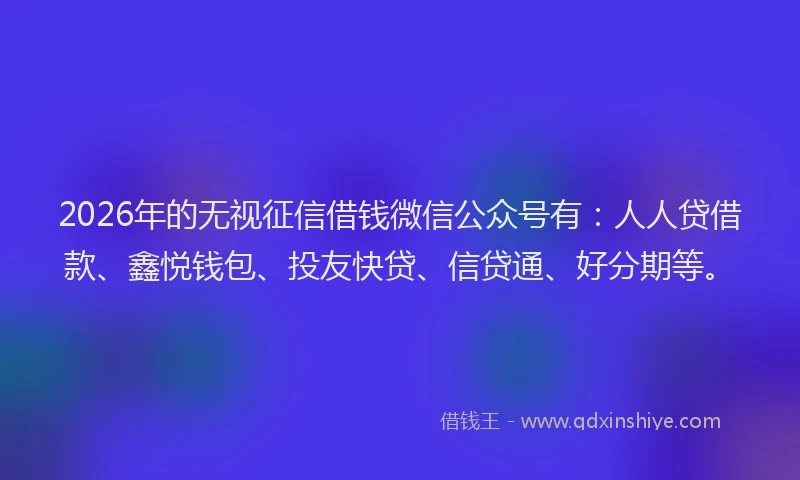 2026年的无视征信借钱微信公众号有：人人贷借款、鑫悦钱包、投友快贷、信贷通、好分期等。