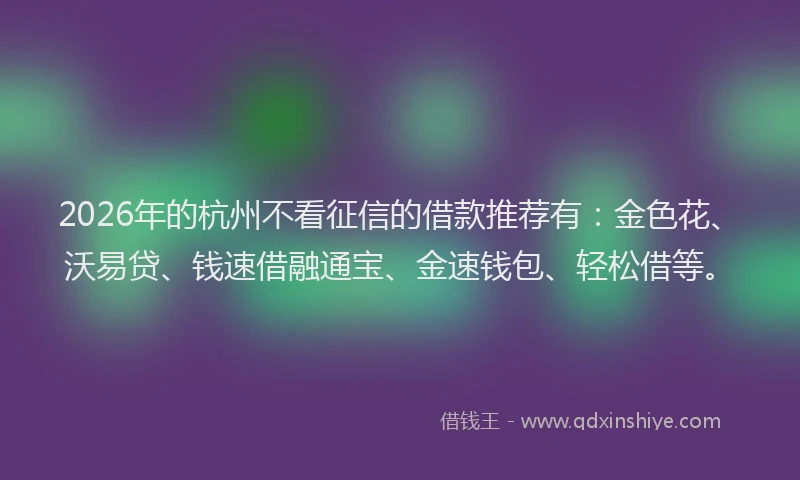 2026年的杭州不看征信的借款推荐有：金色花、沃易贷、钱速借融通宝、金速钱包、轻松借等。