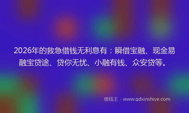 2026年的救急借钱无利息有：瞬借宝融、现金易融宝贷途、贷你无忧、小融有钱、众安贷等。