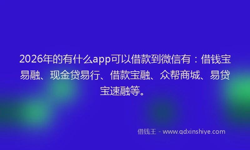 2026年的有什么app可以借款到微信有：借钱宝易融、现金贷易行、借款宝融、众帮商城、易贷宝速融等。