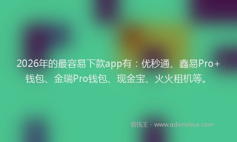 2026年的最容易下款app有：优秒通、鑫易Pro+钱包、金瑞Pro钱包、现金宝、火火租机等。