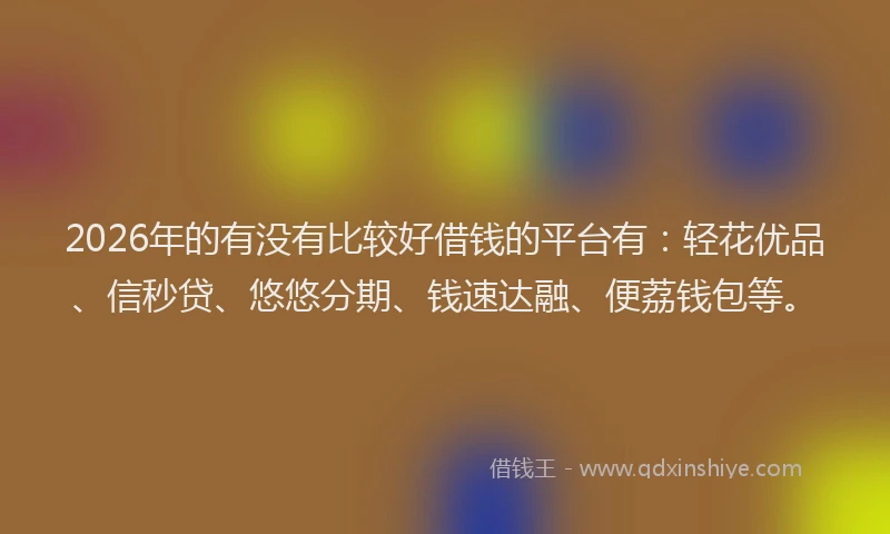 2026年的有没有比较好借钱的平台有：轻花优品、信秒贷、悠悠分期、钱速达融、便荔钱包等。