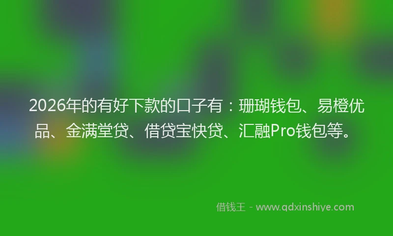 2026年的有好下款的口子有：珊瑚钱包、易橙优品、金满堂贷、借贷宝快贷、汇融Pro钱包等。