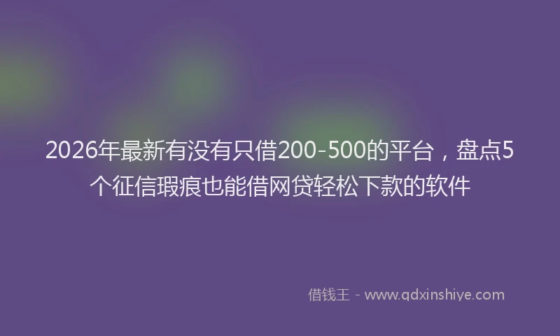 2026年最新有没有只借200-500的平台，盘点5个征信瑕疵也能借网贷轻松下款的软件