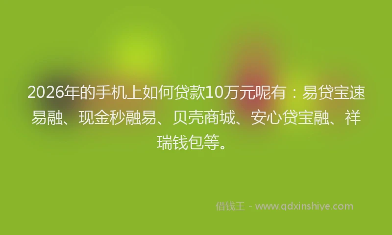 2026年的手机上如何贷款10万元呢有：易贷宝速易融、现金秒融易、贝壳商城、安心贷宝融、祥瑞钱包等。