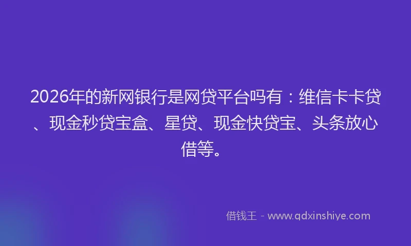 2026年的新网银行是网贷平台吗有：维信卡卡贷、现金秒贷宝盒、星贷、现金快贷宝、头条放心借等。