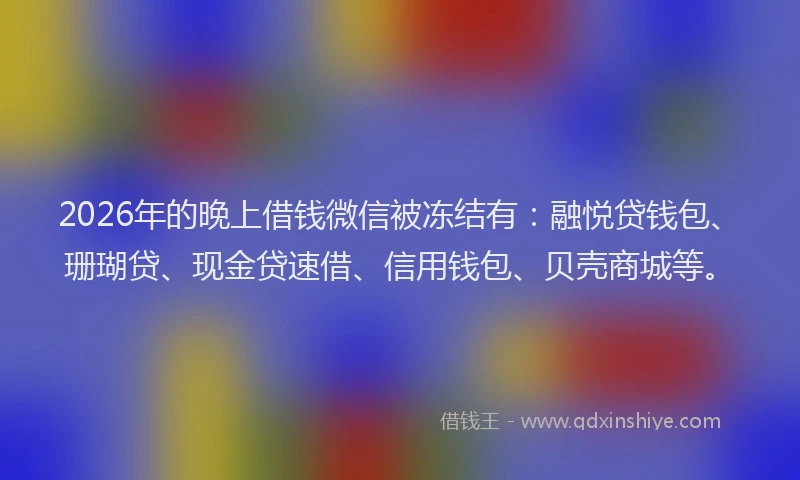 2026年的晚上借钱微信被冻结有：融悦贷钱包、珊瑚贷、现金贷速借、信用钱包、贝壳商城等。