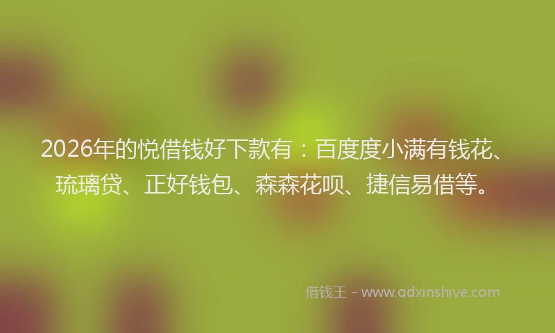 2026年的悦借钱好下款有：百度度小满有钱花、琉璃贷、正好钱包、森森花呗、捷信易借等。