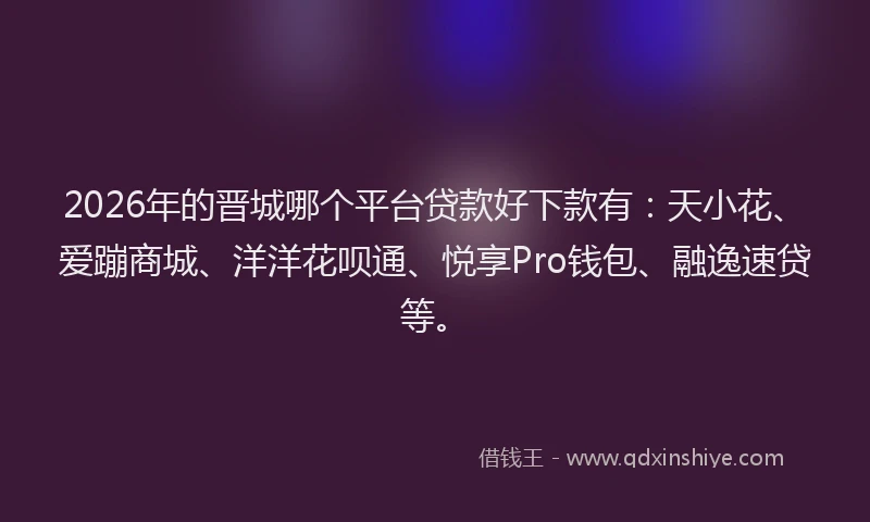 2026年的晋城哪个平台贷款好下款有：天小花、爱蹦商城、洋洋花呗通、悦享Pro钱包、融逸速贷等。