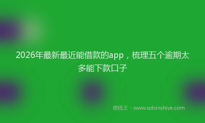 2026年最新最近能借款的app，梳理五个逾期太多能下款口子