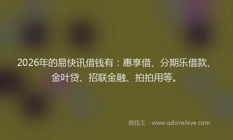 2026年的易快讯借钱有：惠享借、分期乐借款、金叶贷、招联金融、拍拍用等。
