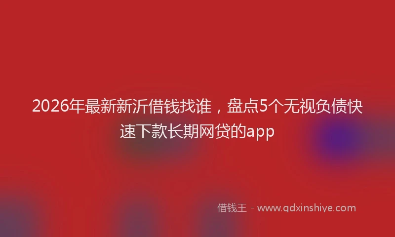 2026年最新新沂借钱找谁，盘点5个无视负债快速下款长期网贷的app