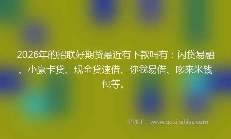 2026年的招联好期贷最近有下款吗有：闪贷易融、小赢卡贷、现金贷速借、你我易借、哆来米钱包等。