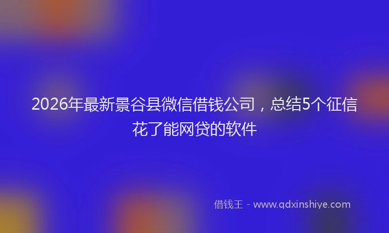2026年最新景谷县微信借钱公司，总结5个征信花了能网贷的软件