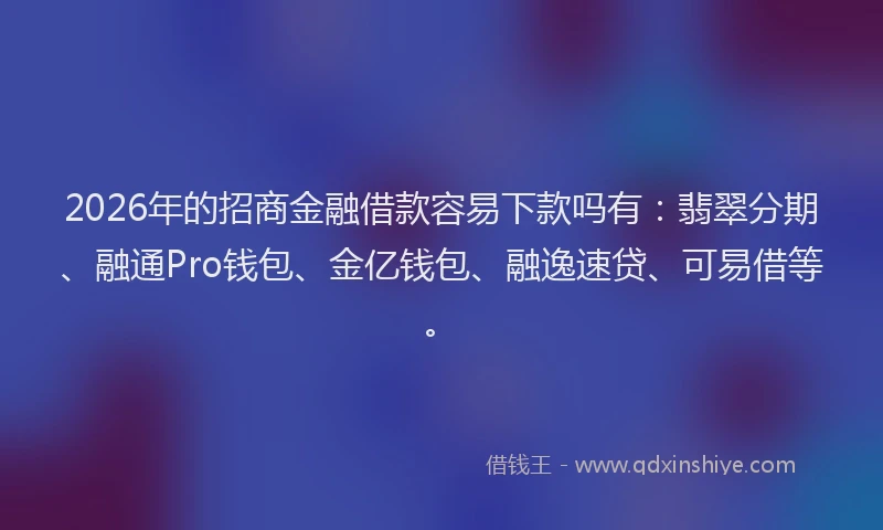 2026年的招商金融借款容易下款吗有：翡翠分期、融通Pro钱包、金亿钱包、融逸速贷、可易借等。