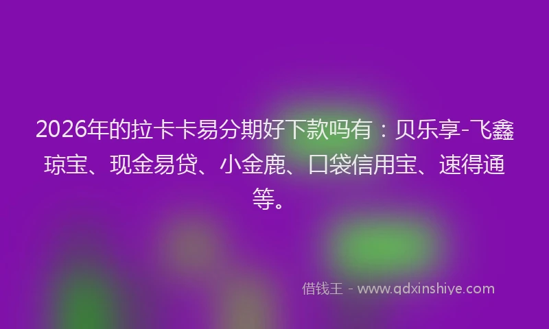 2026年的拉卡卡易分期好下款吗有：贝乐享-飞鑫琼宝、现金易贷、小金鹿、口袋信用宝、速得通等。
