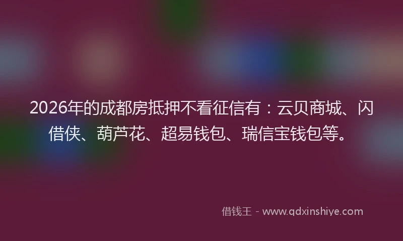 2026年的成都房抵押不看征信有：云贝商城、闪借侠、葫芦花、超易钱包、瑞信宝钱包等。