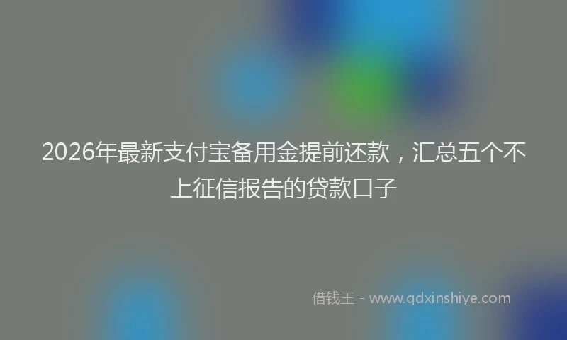 2026年最新支付宝备用金提前还款，汇总五个不上征信报告的贷款口子