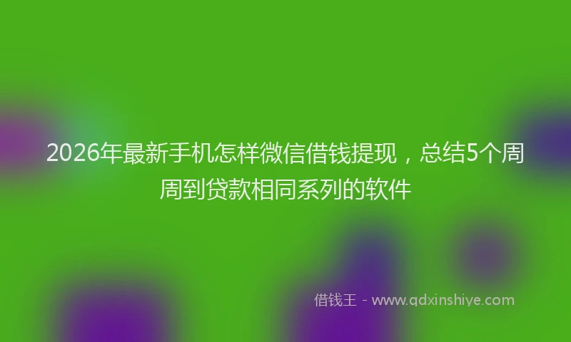 2026年最新手机怎样微信借钱提现，总结5个周周到贷款相同系列的软件