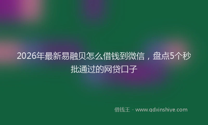 2026年最新易融贝怎么借钱到微信，盘点5个秒批通过的网贷口子