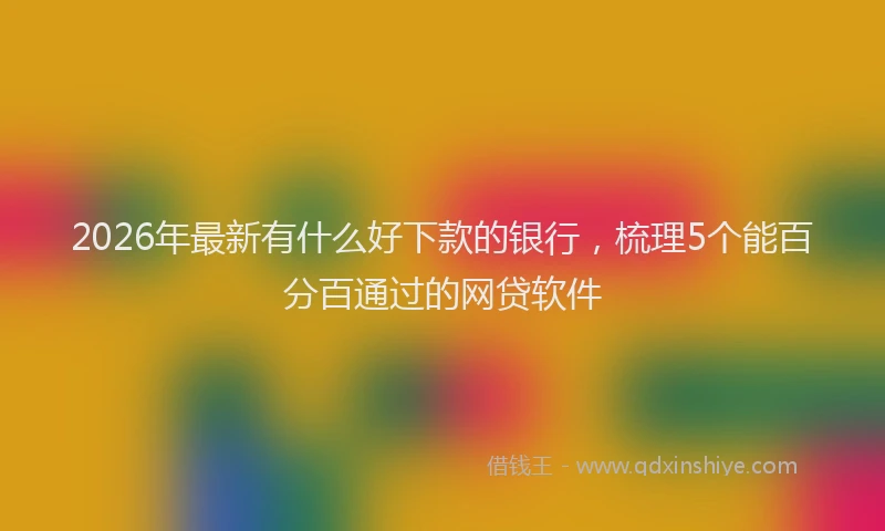 2026年最新有什么好下款的银行，梳理5个能百分百通过的网贷软件