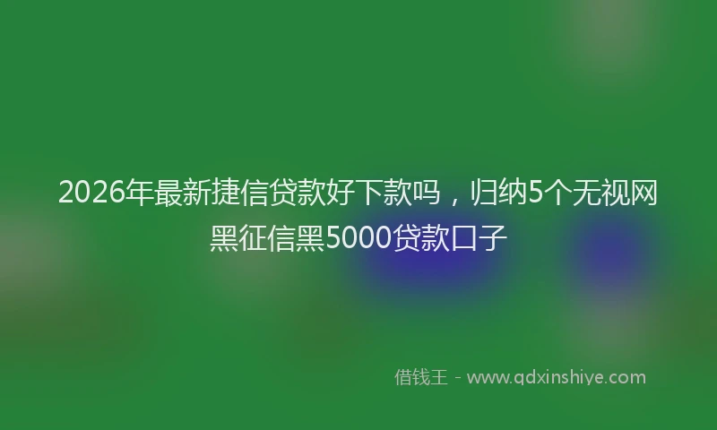 2026年最新捷信贷款好下款吗，归纳5个无视网黑征信黑5000贷款口子