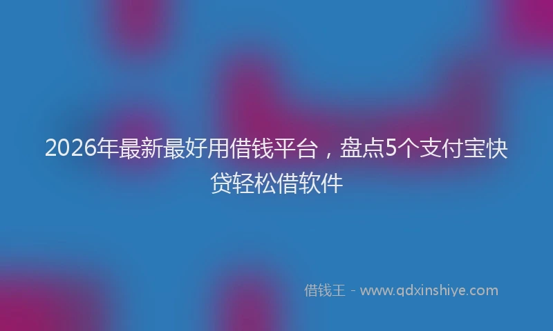 2026年最新最好用借钱平台，盘点5个支付宝快贷轻松借软件