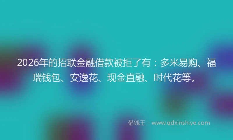 2026年的招联金融借款被拒了有：多米易购、福瑞钱包、安逸花、现金直融、时代花等。