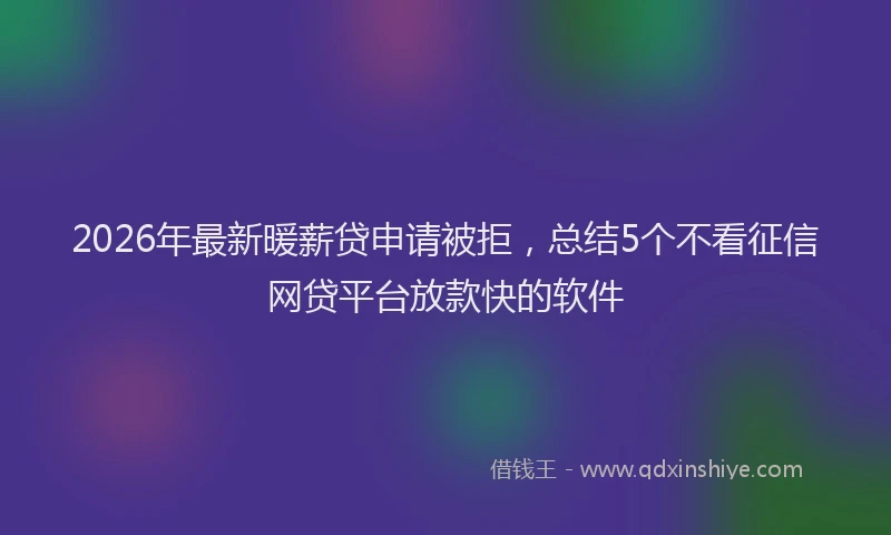 2026年最新暖薪贷申请被拒，总结5个不看征信网贷平台放款快的软件
