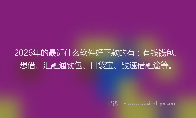 2026年的最近什么软件好下款的有：有钱钱包、想借、汇融通钱包、口袋宝、钱速借融途等。