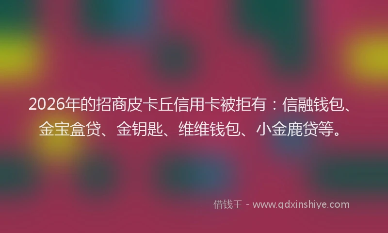 2026年的招商皮卡丘信用卡被拒有：信融钱包、金宝盒贷、金钥匙、维维钱包、小金鹿贷等。