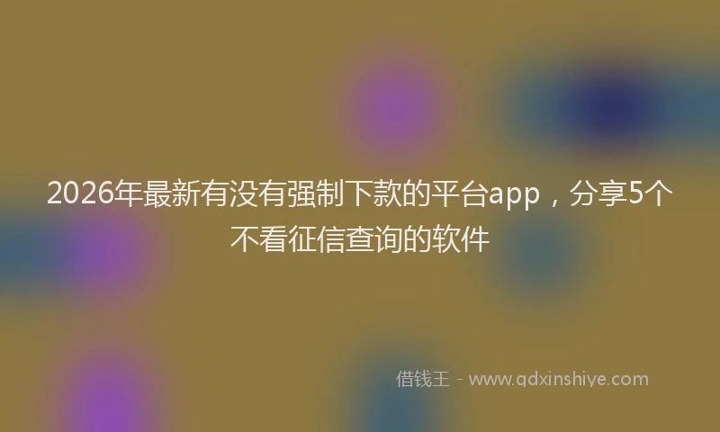 2026年最新有没有强制下款的平台app，分享5个不看征信查询的软件