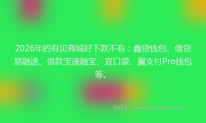 2026年的有贝商城好下款不有：鑫贷钱包、借贷易融途、借款宝速融宝、宜口袋、翼支付Pro钱包等。