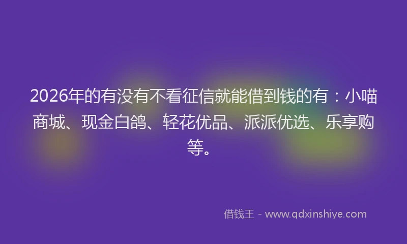 2026年的有没有不看征信就能借到钱的有：小喵商城、现金白鸽、轻花优品、派派优选、乐享购等。