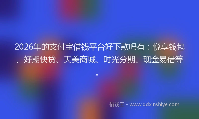 2026年的支付宝借钱平台好下款吗有：悦享钱包、好期快贷、天美商城、时光分期、现金易借等。