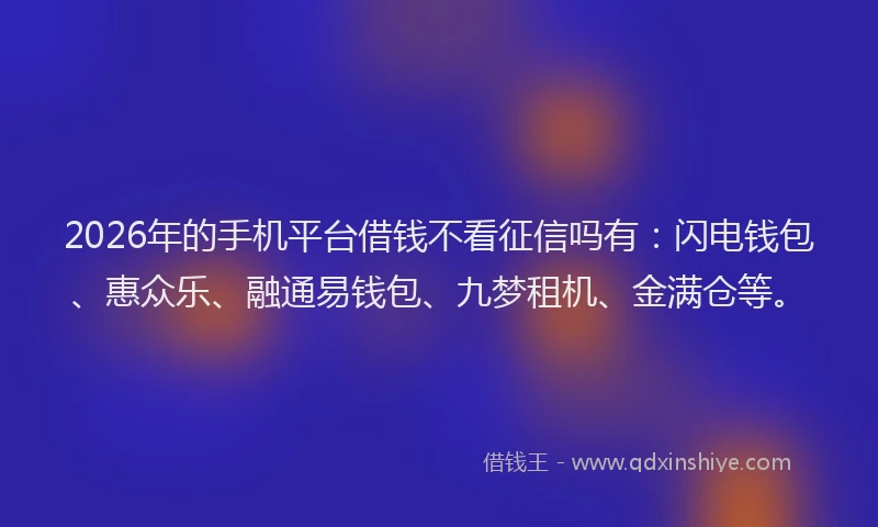 2026年的手机平台借钱不看征信吗有：闪电钱包、惠众乐、融通易钱包、九梦租机、金满仓等。