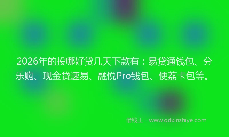 2026年的投哪好贷几天下款有：易贷通钱包、分乐购、现金贷速易、融悦Pro钱包、便荔卡包等。