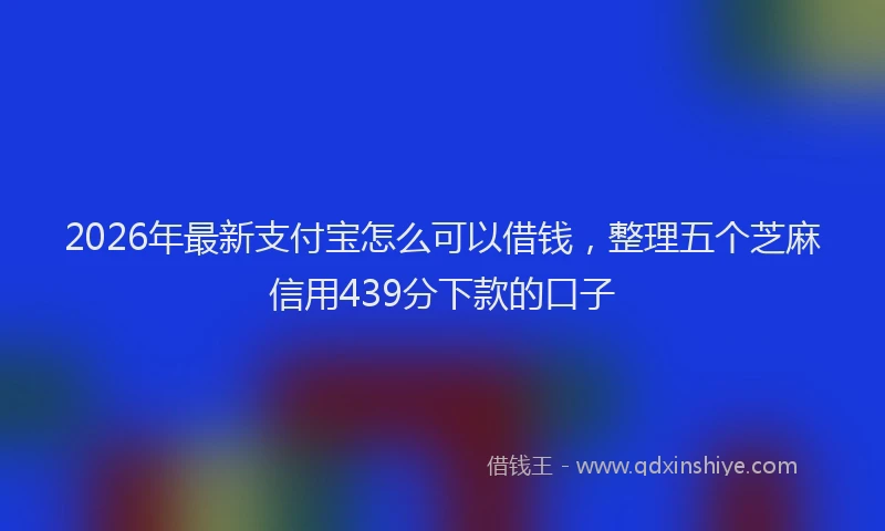 2026年最新支付宝怎么可以借钱，整理五个芝麻信用439分下款的口子