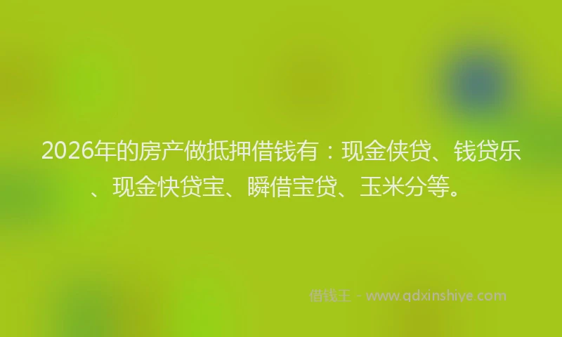 2026年的房产做抵押借钱有：现金侠贷、钱贷乐、现金快贷宝、瞬借宝贷、玉米分等。