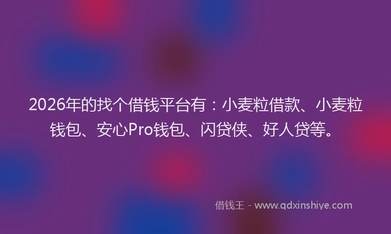 2026年的找个借钱平台有：小麦粒借款、小麦粒钱包、安心Pro钱包、闪贷侠、好人贷等。