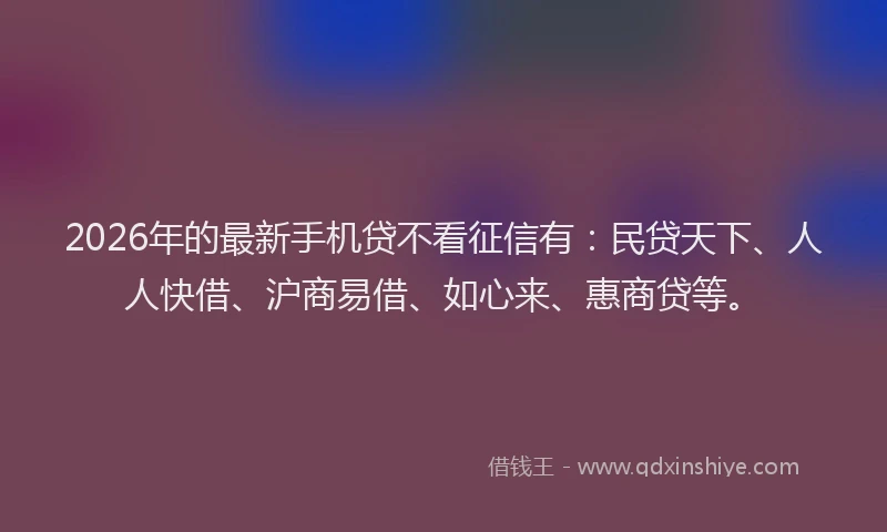 2026年的最新手机贷不看征信有：民贷天下、人人快借、沪商易借、如心来、惠商贷等。