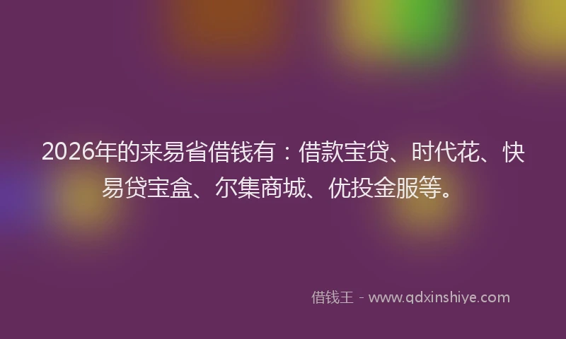 2026年的来易省借钱有：借款宝贷、时代花、快易贷宝盒、尔集商城、优投金服等。